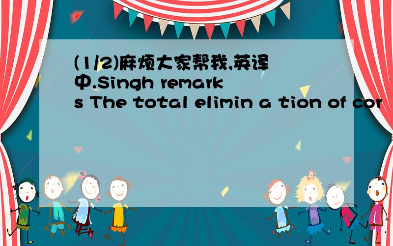 (1/2)麻烦大家帮我,英译中.Singh remarks The total elimin a tion of cor