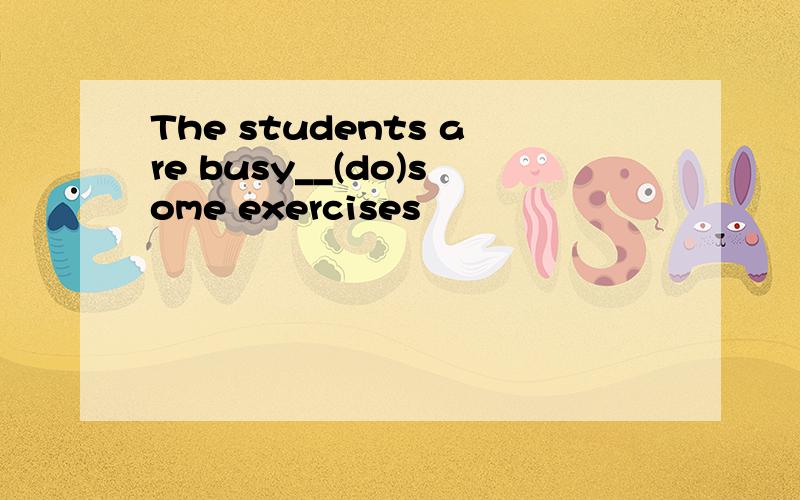 The students are busy__(do)some exercises