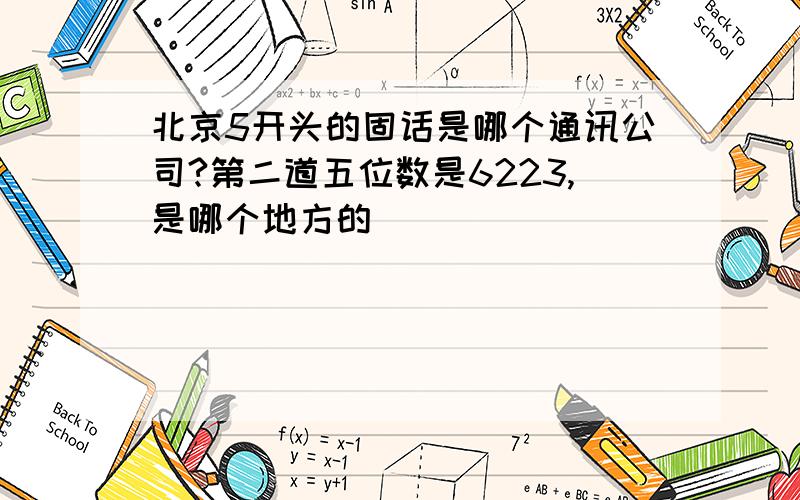 北京5开头的固话是哪个通讯公司?第二道五位数是6223,是哪个地方的