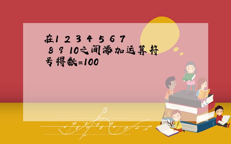 在1 2 3 4 5 6 7 8 9 10之间添加运算符号得数=100