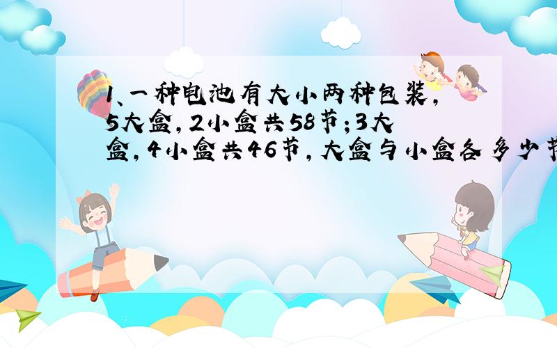 1、一种电池有大小两种包装,5大盒,2小盒共58节；3大盒,4小盒共46节,大盒与小盒各多少节?（此题会列式不会解）