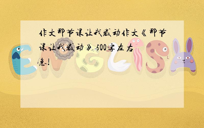 作文那节课让我感动作文《那节课让我感动》 500字左右 急!