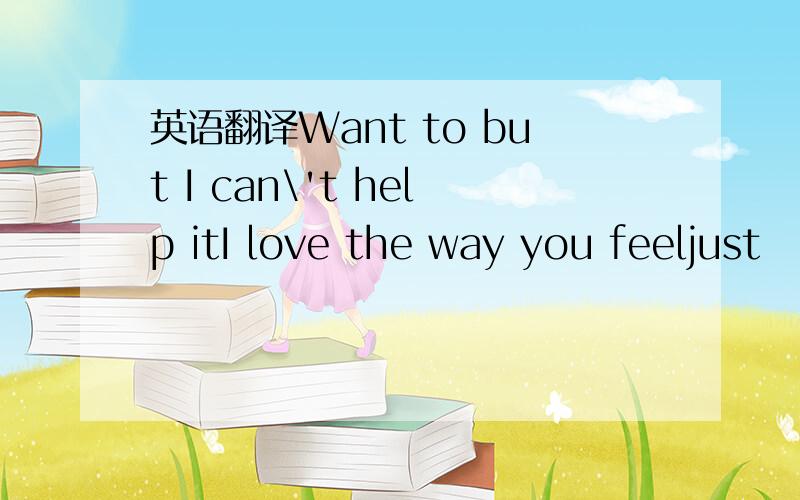 英语翻译Want to but I can\'t help itI love the way you feeljust