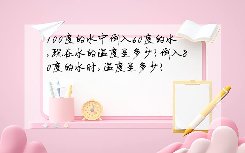 100度的水中倒入60度的水,现在水的温度是多少?倒入80度的水时,温度是多少?