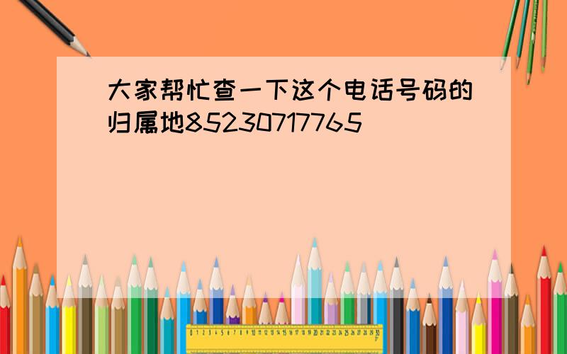 大家帮忙查一下这个电话号码的归属地85230717765