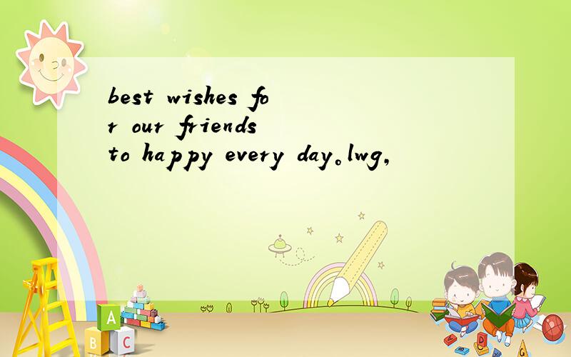 best wishes for our friends to happy every day°lwg,