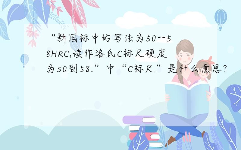 “新国标中的写法为50--58HRC,读作洛氏C标尺硬度为50到58.”中“C标尺”是什么意思?