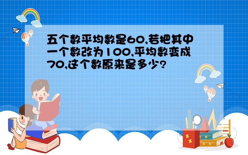 五个数平均数是60,若把其中一个数改为100,平均数变成70,这个数原来是多少?