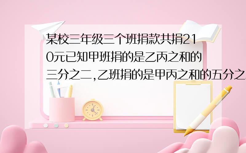 某校三年级三个班捐款共捐210元已知甲班捐的是乙丙之和的三分之二,乙班捐的是甲丙之和的五分之二,乙多少