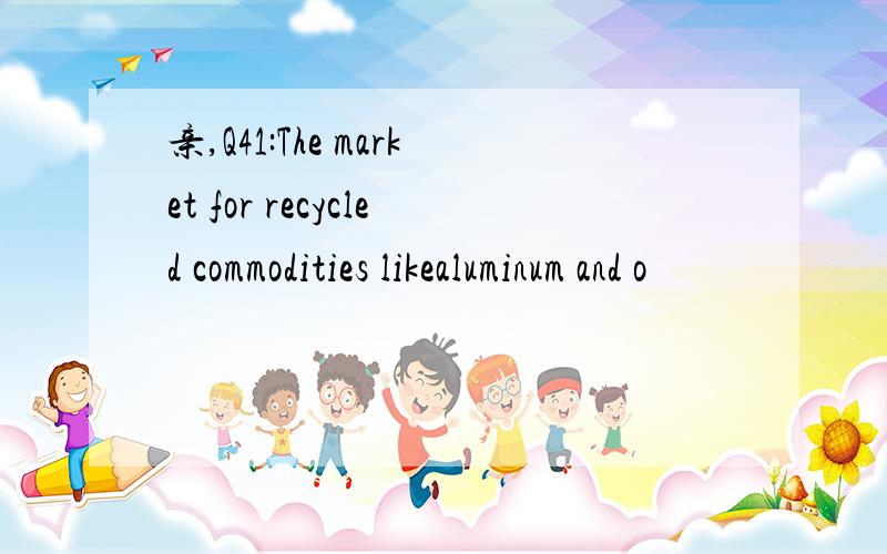 亲,Q41:The market for recycled commodities likealuminum and o