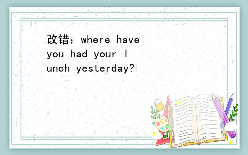 改错：where have you had your lunch yesterday?