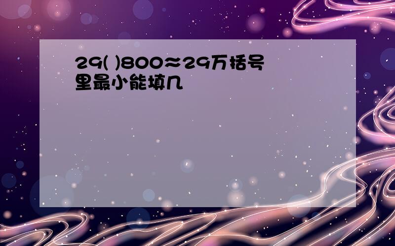 29( )800≈29万括号里最小能填几