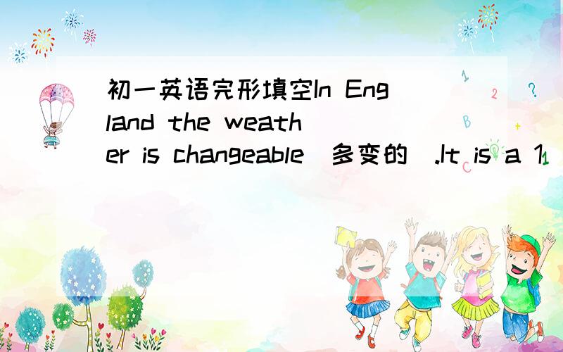 初一英语完形填空In England the weather is changeable[多变的].It is a 1_