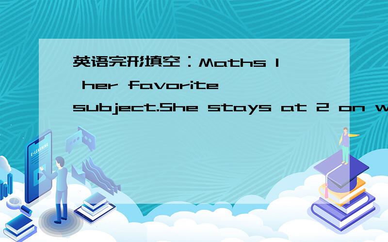 英语完形填空：Maths 1 her favorite subject.She stays at 2 on weeken