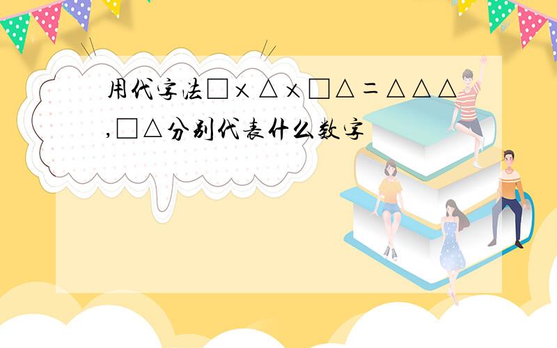 用代字法□×△×□△＝△△△,□△分别代表什么数字