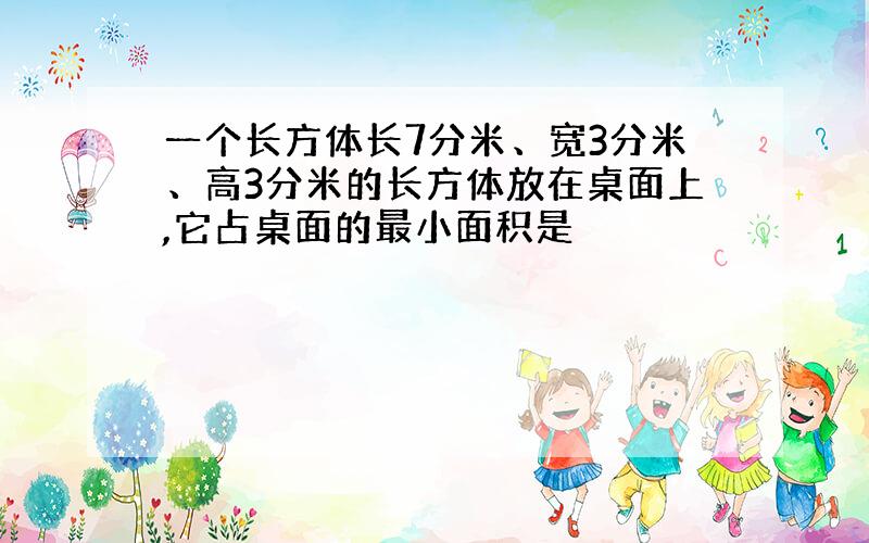 一个长方体长7分米、宽3分米、高3分米的长方体放在桌面上,它占桌面的最小面积是