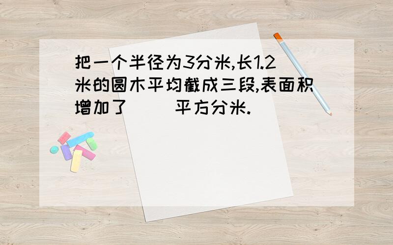 把一个半径为3分米,长1.2米的圆木平均截成三段,表面积增加了( )平方分米.