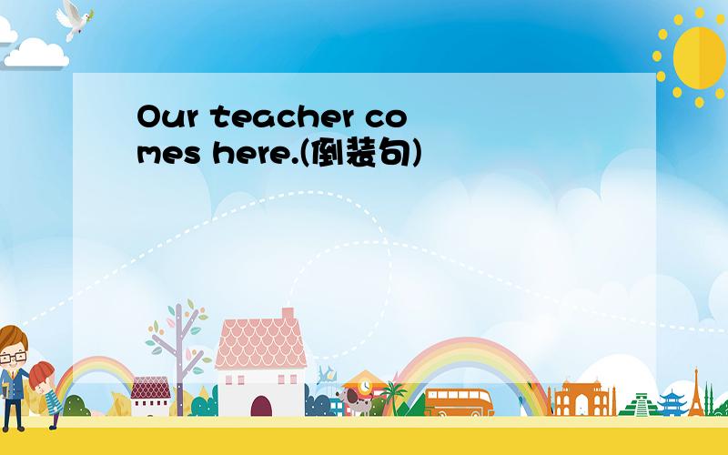 Our teacher comes here.(倒装句)