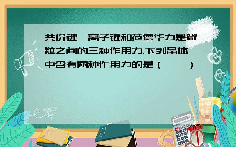 共价键、离子键和范德华力是微粒之间的三种作用力.下列晶体中含有两种作用力的是（　　）