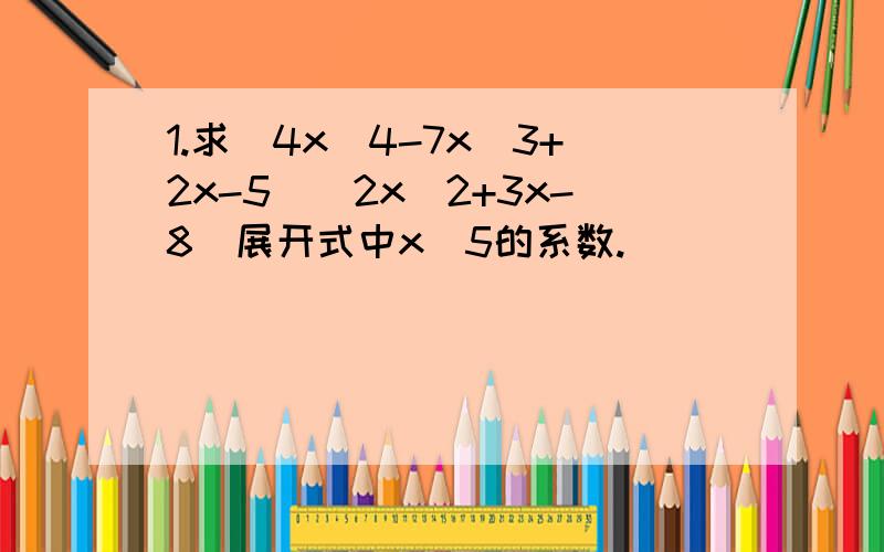 1.求(4x^4-7x^3+2x-5)(2x^2+3x-8)展开式中x^5的系数.