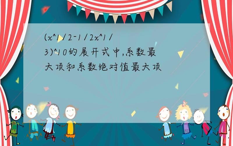 (x^1/2-1/2x^1/3)^10的展开式中,系数最大项和系数绝对值最大项