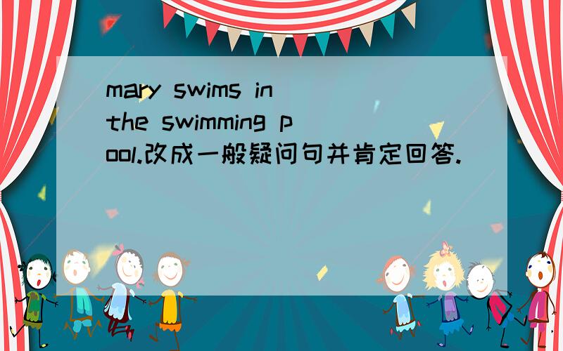 mary swims in the swimming pool.改成一般疑问句并肯定回答.