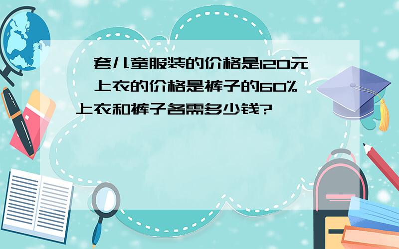 一套儿童服装的价格是120元,上衣的价格是裤子的60%,上衣和裤子各需多少钱?