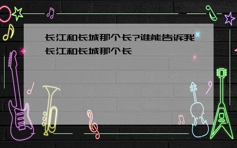 长江和长城那个长?谁能告诉我长江和长城那个长