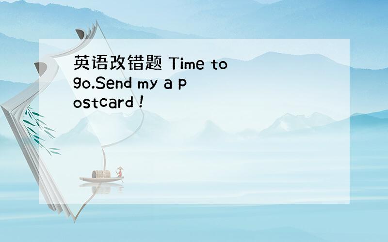 英语改错题 Time to go.Send my a postcard !