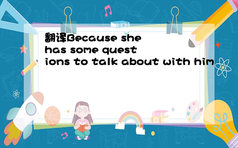 翻译Because she has some questions to talk about with him