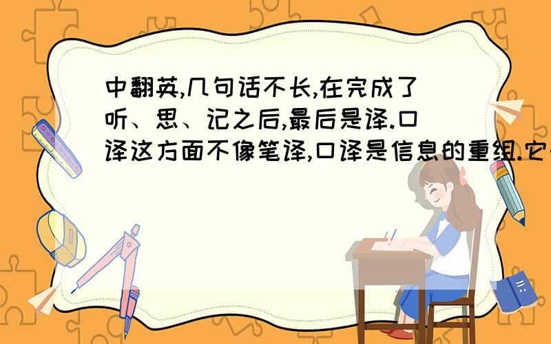 中翻英,几句话不长,在完成了听、思、记之后,最后是译.口译这方面不像笔译,口译是信息的重组.它的灵活性很高.因为不能在那