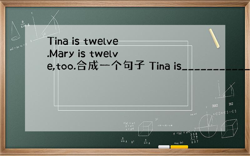 Tina is twelve.Mary is twelve,too.合成一个句子 Tina is____________