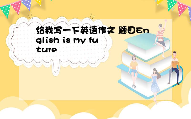 给我写一下英语作文 题目English is my future