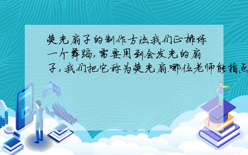 荧光扇子的制作方法我们正排练一个舞蹈,需要用到会发光的扇子,我们把它称为荧光扇.哪位老师能指点一下,如何做出这种效果,或