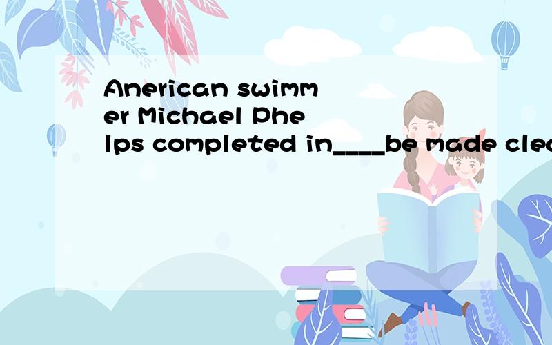 Anerican swimmer Michael Phelps completed in____be made clea