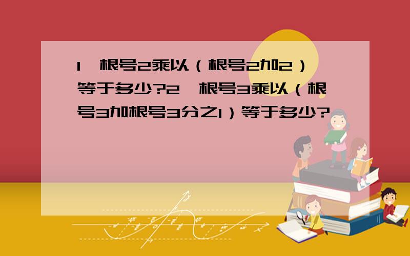 1、根号2乘以（根号2加2）等于多少?2、根号3乘以（根号3加根号3分之1）等于多少?