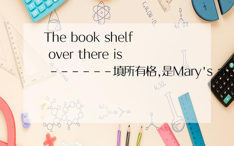 The book shelf over there is ------填所有格,是Mary's and jane还是Ma