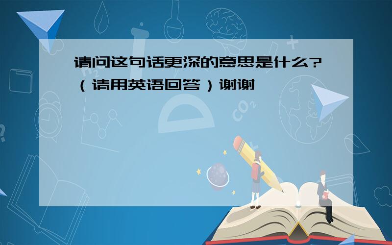 请问这句话更深的意思是什么?（请用英语回答）谢谢