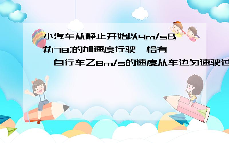 小汽车从静止开始以4m/s²的加速度行驶,恰有一自行车乙8m/s的速度从车边匀速驶过.