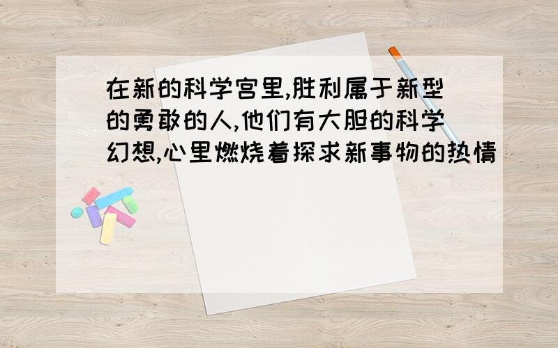 在新的科学宫里,胜利属于新型的勇敢的人,他们有大胆的科学幻想,心里燃烧着探求新事物的热情