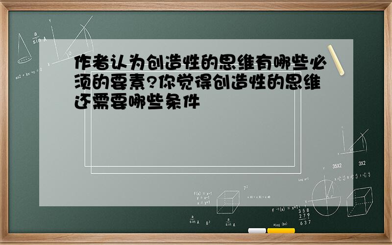 作者认为创造性的思维有哪些必须的要素?你觉得创造性的思维还需要哪些条件