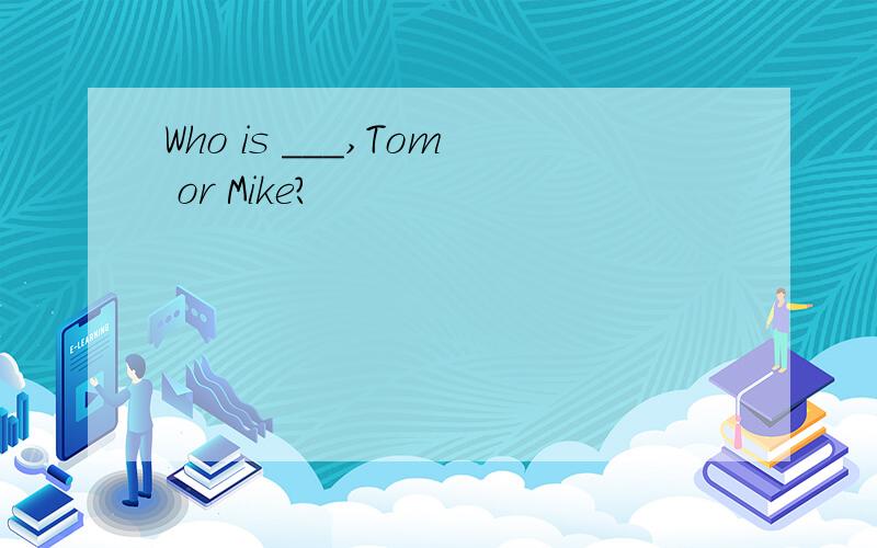 Who is ___,Tom or Mike?