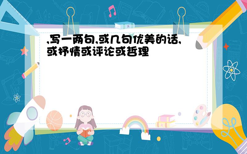 ,写一两句,或几句优美的话,或抒情或评论或哲理