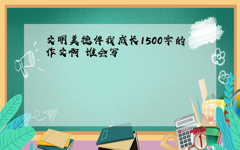 文明美德伴我成长1500字的作文啊 谁会写