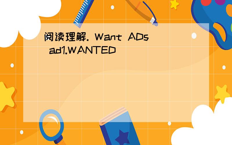 阅读理解. Want ADs ad1.WANTED