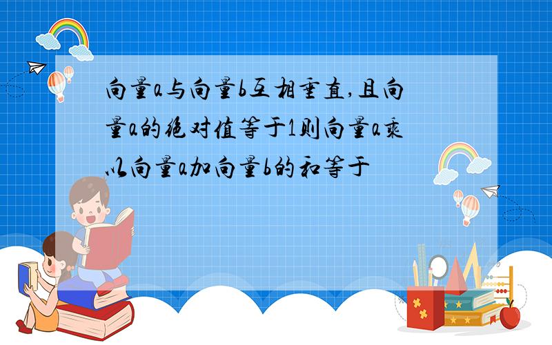 向量a与向量b互相垂直,且向量a的绝对值等于1则向量a乘以向量a加向量b的和等于