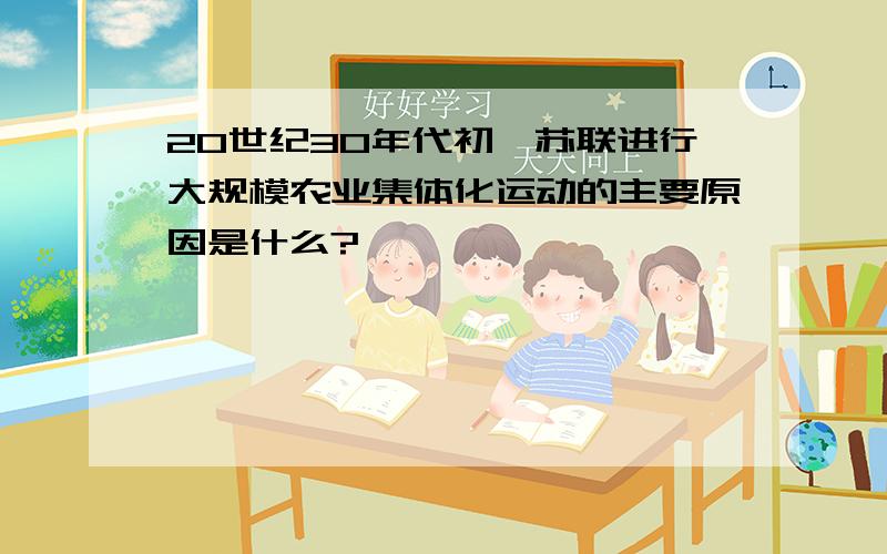 20世纪30年代初,苏联进行大规模农业集体化运动的主要原因是什么?