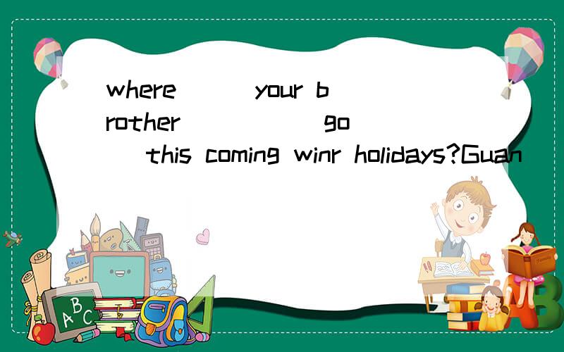 where___your brother ____(go) this coming winr holidays?Guan