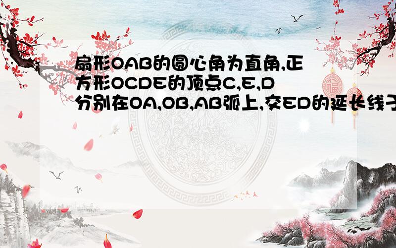 扇形OAB的圆心角为直角,正方形OCDE的顶点C,E,D分别在OA,OB,AB弧上,交ED的延长线于点F,如果正方形的边