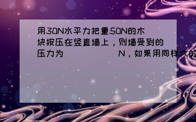 用30N水平力把重50N的木块按压在竖直墙上，则墙受到的压力为______N，如果用同样大的力竖直向下把木块按压在水平地